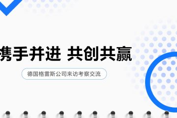 客户来访丨热烈欢迎德国格雷斯公司莅临三门峡AG九游会APP参观考察，共谋合作新篇！
